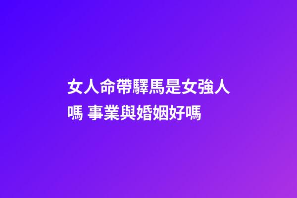 女人命帶驛馬是女強人嗎 事業與婚姻好嗎